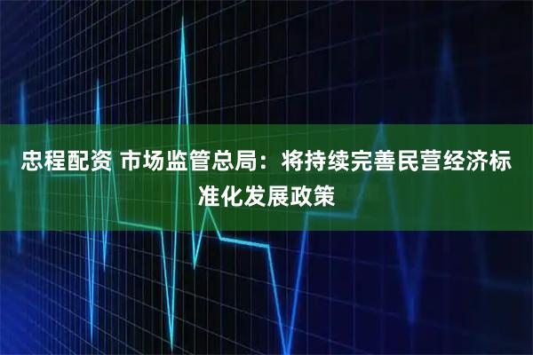 忠程配资 市场监管总局：将持续完善民营经济标准化发展政策