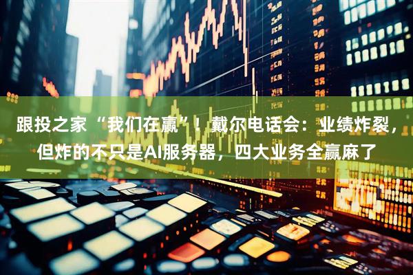 跟投之家 “我们在赢”！戴尔电话会：业绩炸裂，但炸的不只是AI服务器，四大业务全赢麻了