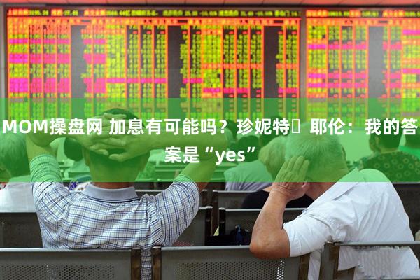 MOM操盘网 加息有可能吗？珍妮特・耶伦：我的答案是“yes”