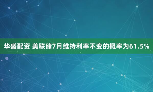 华盛配资 美联储7月维持利率不变的概率为61.5%