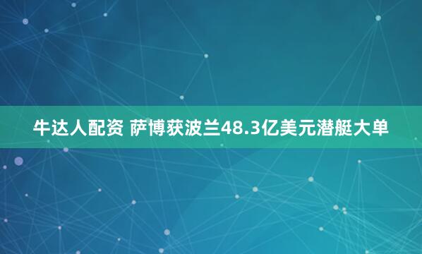 牛达人配资 萨博获波兰48.3亿美元潜艇大单