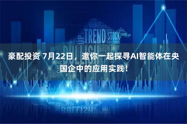 豪配投资 7月22日，邀你一起探寻AI智能体在央国企中的应用实践！