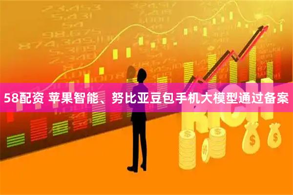 58配资 苹果智能、努比亚豆包手机大模型通过备案