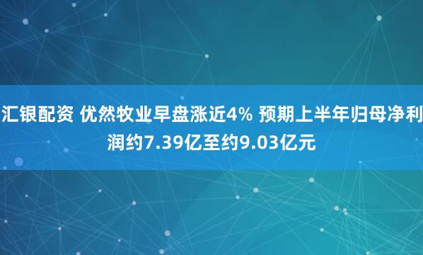 汇银配资 优然牧业早盘涨近4% 预期上半年归母净利润约7.39亿至约9.03亿元